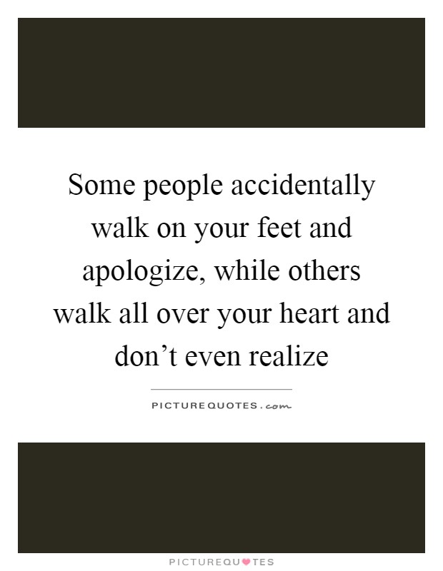 Some people accidentally walk on your feet and apologize, while others walk all over your heart and don't even realize Picture Quote #1
