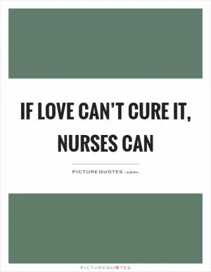 If love can’t cure it, nurses can Picture Quote #1