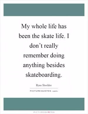 My whole life has been the skate life. I don’t really remember doing anything besides skateboarding Picture Quote #1