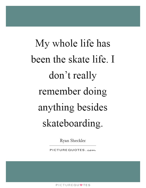 My whole life has been the skate life. I don't really remember doing anything besides skateboarding Picture Quote #1