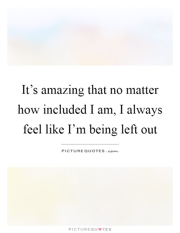 It's amazing that no matter how included I am, I always feel like I'm being left out Picture Quote #1
