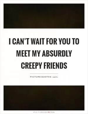 I can’t wait for you to meet my absurdly creepy friends Picture Quote #1