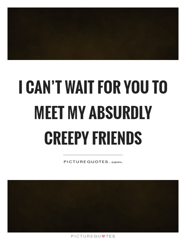 I can't wait for you to meet my absurdly creepy friends Picture Quote #1