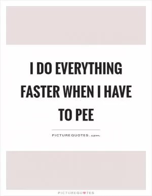 I do everything faster when I have to pee Picture Quote #1
