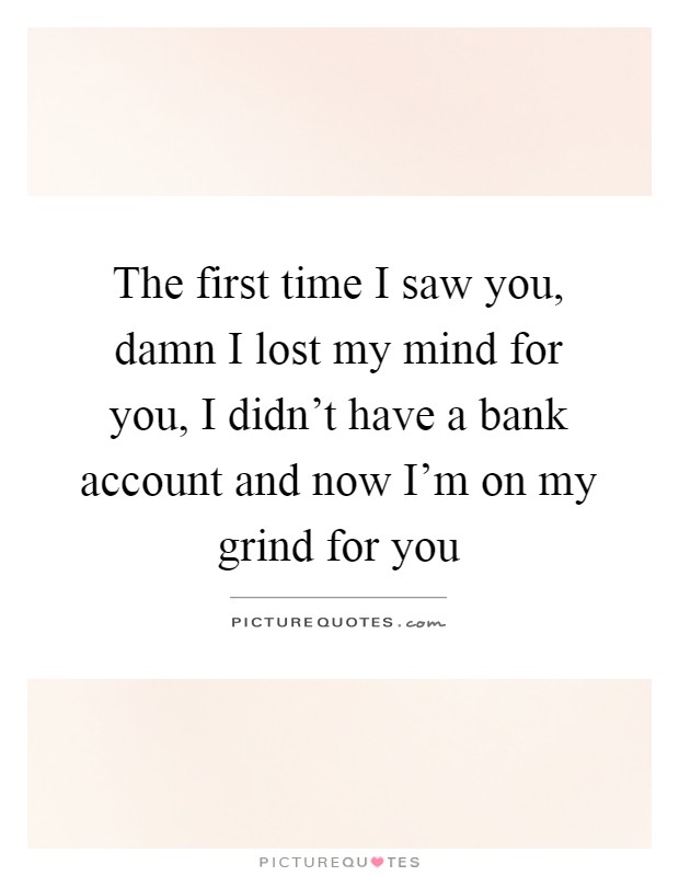 The first time I saw you, damn I lost my mind for you, I didn't have a bank account and now I'm on my grind for you Picture Quote #1