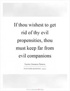 If thou wishest to get rid of thy evil propensities, thou must keep far from evil companions Picture Quote #1