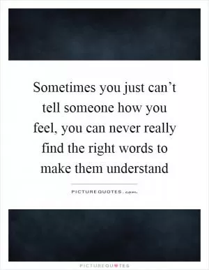 Sometimes you just can’t tell someone how you feel, you can never really find the right words to make them understand Picture Quote #1