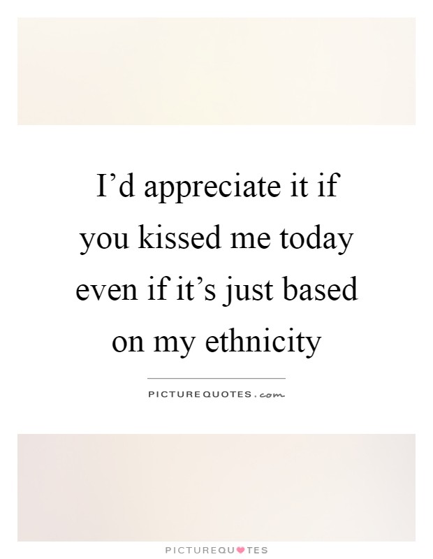 I'd appreciate it if you kissed me today even if it's just based on my ethnicity Picture Quote #1