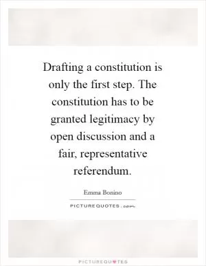 Drafting a constitution is only the first step. The constitution has to be granted legitimacy by open discussion and a fair, representative referendum Picture Quote #1