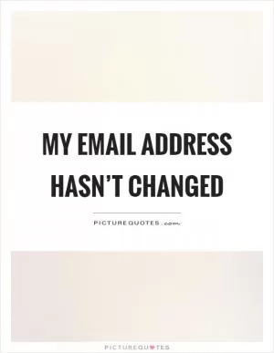 My email address hasn’t changed Picture Quote #1