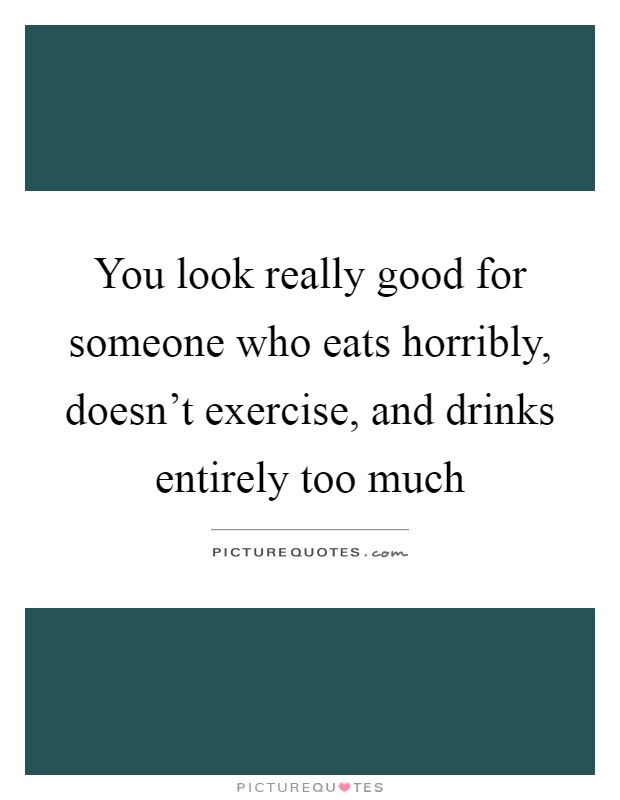 You look really good for someone who eats horribly, doesn't exercise, and drinks entirely too much Picture Quote #1
