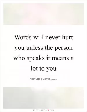 Words will never hurt you unless the person who speaks it means a lot to you Picture Quote #1