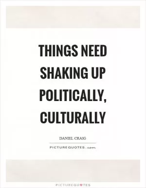 Things need shaking up politically, culturally Picture Quote #1