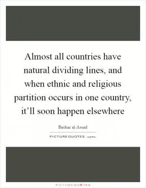 Almost all countries have natural dividing lines, and when ethnic and religious partition occurs in one country, it’ll soon happen elsewhere Picture Quote #1