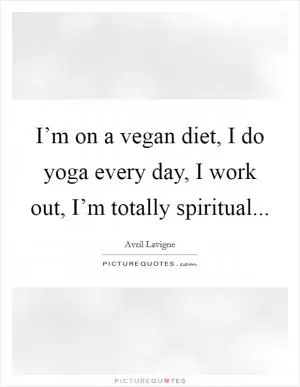 I’m on a vegan diet, I do yoga every day, I work out, I’m totally spiritual Picture Quote #1