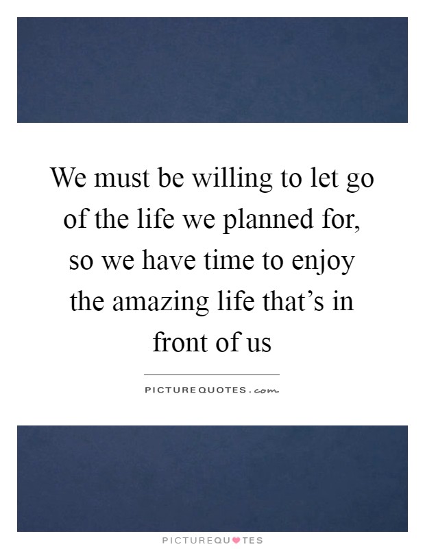 We must be willing to let go of the life we planned for, so we have time to enjoy the amazing life that's in front of us Picture Quote #1