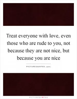 Treat everyone with love, even those who are rude to you, not because they are not nice, but because you are nice Picture Quote #1