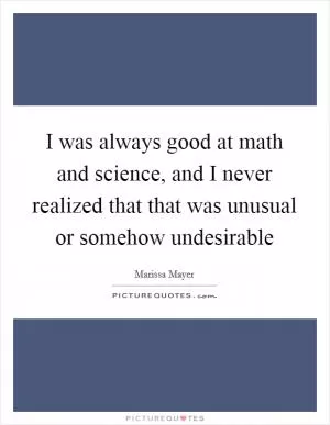 I was always good at math and science, and I never realized that that was unusual or somehow undesirable Picture Quote #1
