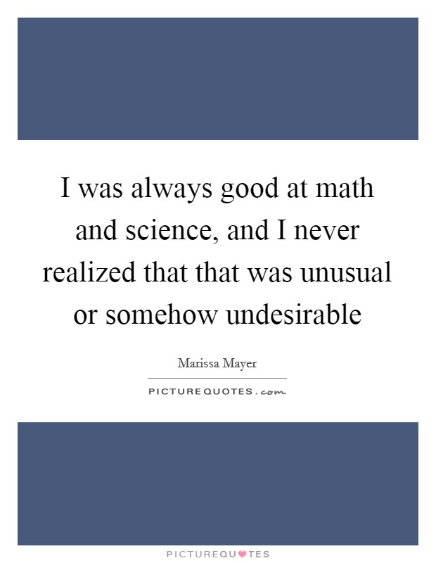 I was always good at math and science, and I never realized that that was unusual or somehow undesirable Picture Quote #1
