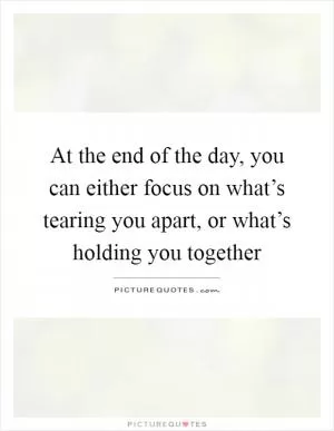 At the end of the day, you can either focus on what’s tearing you apart, or what’s holding you together Picture Quote #1