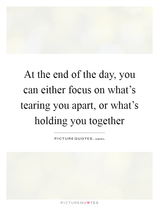 At the end of the day, you can either focus on what's tearing you apart, or what's holding you together Picture Quote #1