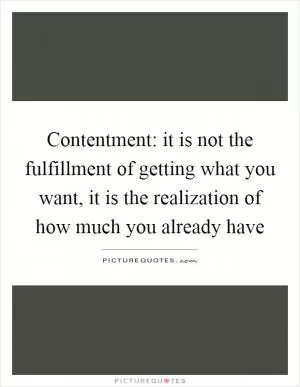 Contentment: it is not the fulfillment of getting what you want, it is the realization of how much you already have Picture Quote #1