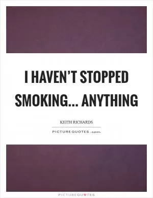 I haven’t stopped smoking... anything Picture Quote #1