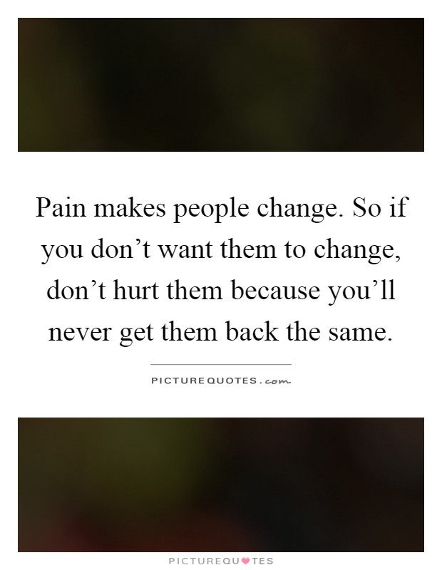 Pain makes people change. So if you don't want them to change, don't hurt them because you'll never get them back the same Picture Quote #1