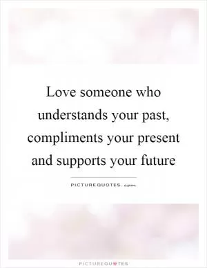 Love someone who understands your past, compliments your present and supports your future Picture Quote #1