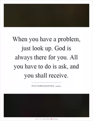 When you have a problem, just look up. God is always there for you. All you have to do is ask, and you shall receive Picture Quote #1
