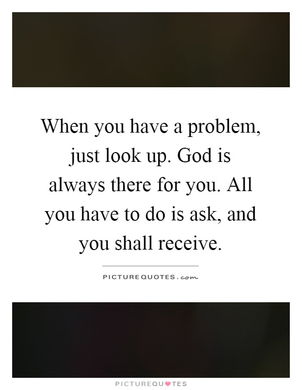 When you have a problem, just look up. God is always there for you. All you have to do is ask, and you shall receive Picture Quote #1