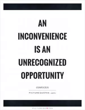 An inconvenience is an unrecognized opportunity Picture Quote #1