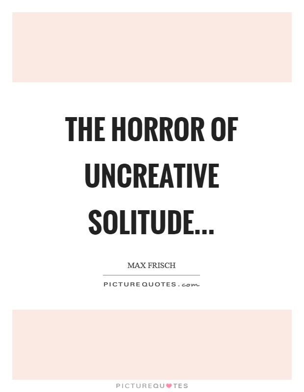 The horror of uncreative solitude Picture Quote #1