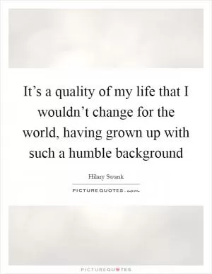It’s a quality of my life that I wouldn’t change for the world, having grown up with such a humble background Picture Quote #1