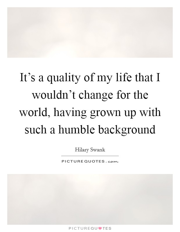 It's a quality of my life that I wouldn't change for the world, having grown up with such a humble background Picture Quote #1
