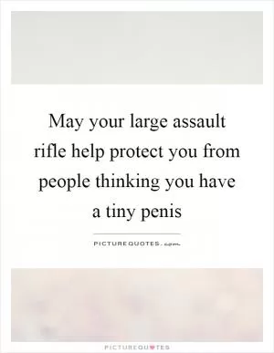 May your large assault rifle help protect you from people thinking you have a tiny penis Picture Quote #1
