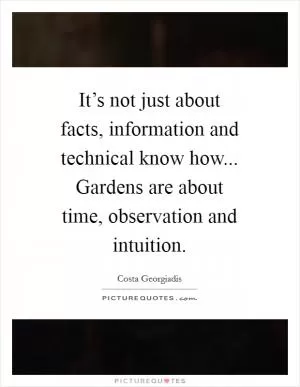 It’s not just about facts, information and technical know how... Gardens are about time, observation and intuition Picture Quote #1