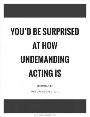 You’d be surprised at how undemanding acting is Picture Quote #1
