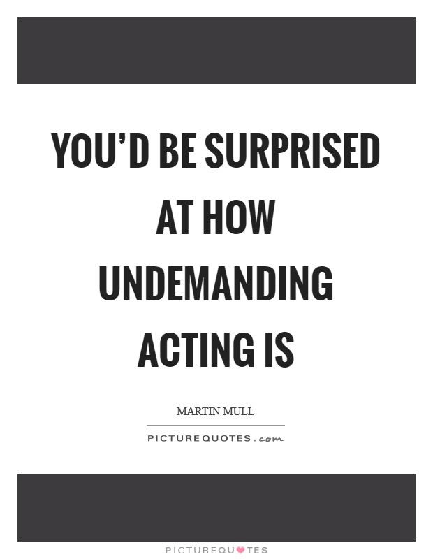 You'd be surprised at how undemanding acting is Picture Quote #1
