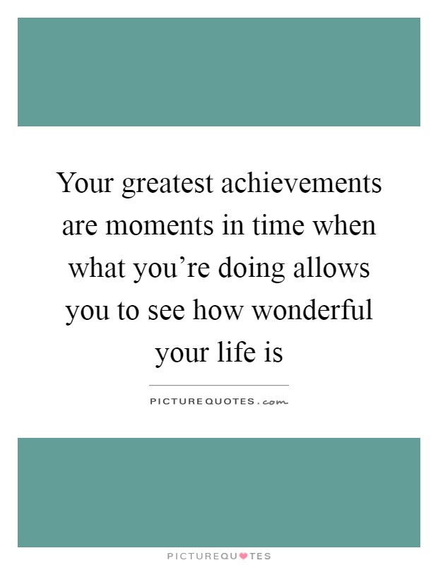 Your greatest achievements are moments in time when what you're doing allows you to see how wonderful your life is Picture Quote #1