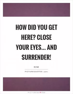 How did you get here? Close your eyes... and surrender! Picture Quote #1