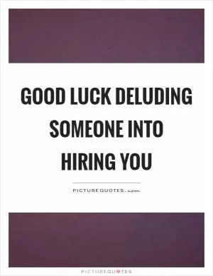 Good luck deluding someone into hiring you Picture Quote #1