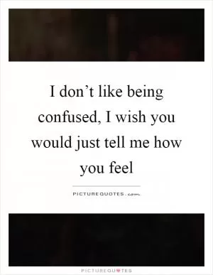 I don’t like being confused, I wish you would just tell me how you feel Picture Quote #1