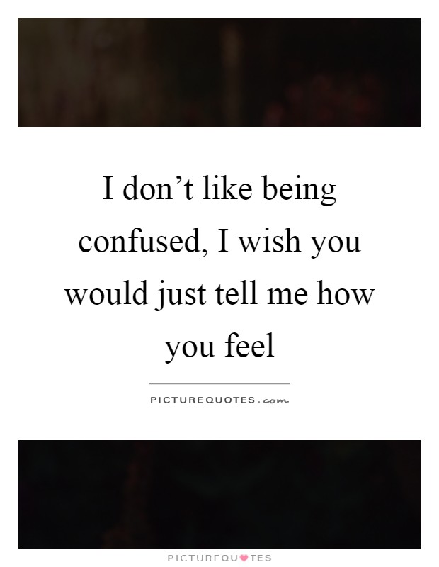 I don't like being confused, I wish you would just tell me how you feel Picture Quote #1