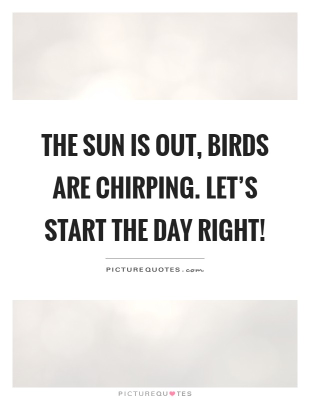 The sun is out, birds are chirping. Let's start the day right! Picture Quote #1