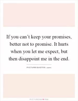If you can’t keep your promises, better not to promise. It hurts when you let me expect, but then disappoint me in the end Picture Quote #1