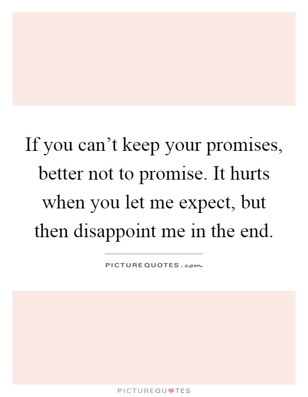 If you can't keep your promises, better not to promise. It hurts when you let me expect, but then disappoint me in the end Picture Quote #1
