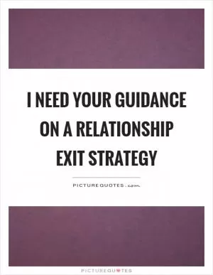 I need your guidance on a relationship exit strategy Picture Quote #1
