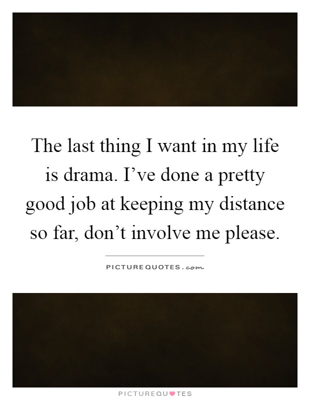 The last thing I want in my life is drama. I've done a pretty good job at keeping my distance so far, don't involve me please Picture Quote #1