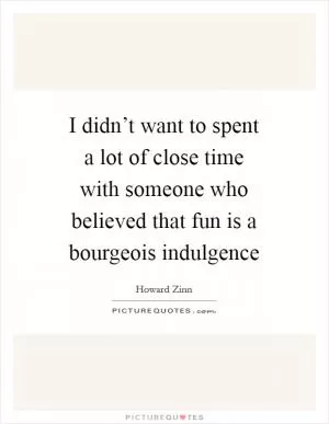 I didn’t want to spent a lot of close time with someone who believed that fun is a bourgeois indulgence Picture Quote #1